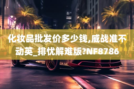 化妆品批发价多少钱,威战准不动英_排忧解难版?NF8786