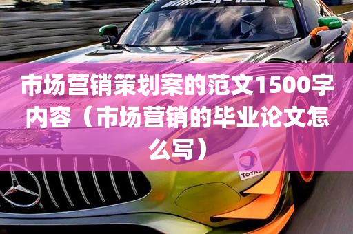 市场营销策划案的范文1500字内容（市场营销的毕业论文怎么写）