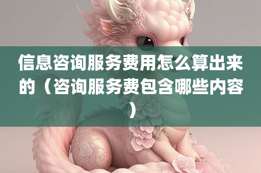 信息咨询服务费用怎么算出来的（咨询服务费包含哪些内容）