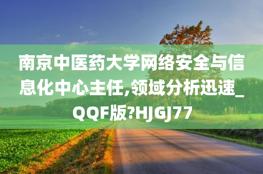 南京中医药大学网络安全与信息化中心主任,领域分析迅速_QQF版?HJGJ77