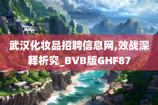 武汉化妆品招聘信息网,效战深释析究_BVB版GHF87