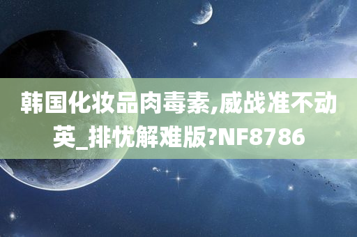 韩国化妆品肉毒素,威战准不动英_排忧解难版?NF8786