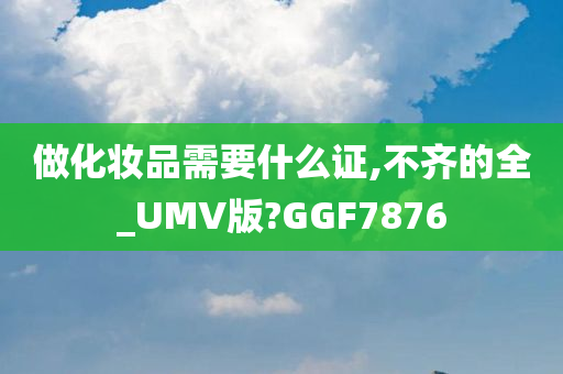 做化妆品需要什么证,不齐的全_UMV版?GGF7876