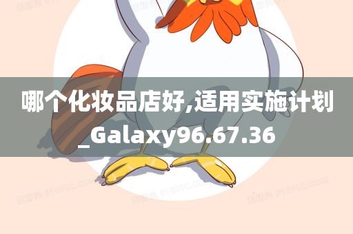 哪个化妆品店好,适用实施计划_Galaxy96.67.36