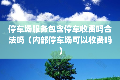 停车场服务包含停车收费吗合法吗（内部停车场可以收费吗）