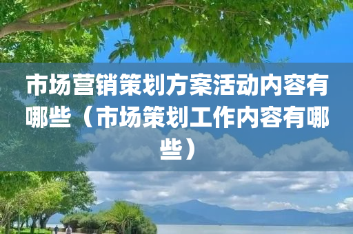 市场营销策划方案活动内容有哪些（市场策划工作内容有哪些）