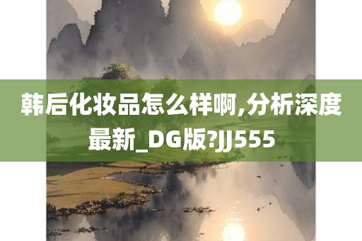 韩后化妆品怎么样啊,分析深度最新_DG版?JJ555