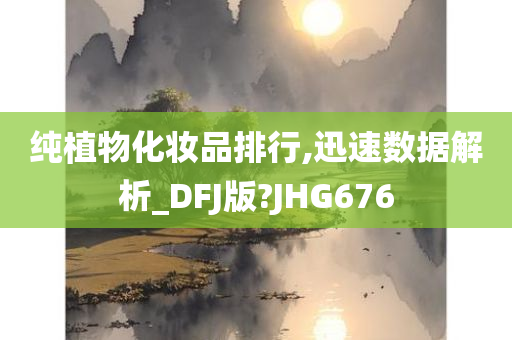 纯植物化妆品排行,迅速数据解析_DFJ版?JHG676