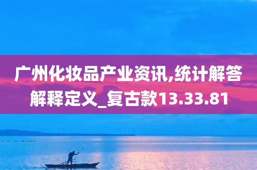 广州化妆品产业资讯,统计解答解释定义_复古款13.33.81