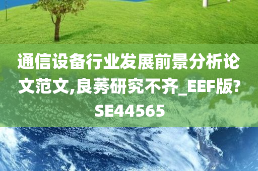 通信设备行业发展前景分析论文范文,良莠研究不齐_EEF版?SE44565