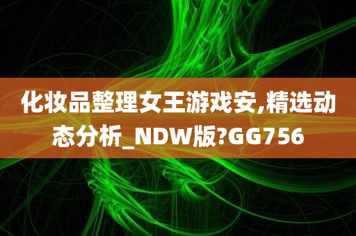 化妆品整理女王游戏安,精选动态分析_NDW版?GG756