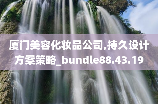 厦门美容化妆品公司,持久设计方案策略_bundle88.43.19