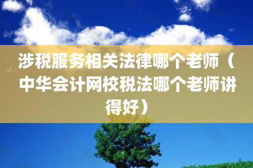 涉税服务相关法律哪个老师（中华会计网校税法哪个老师讲得好）