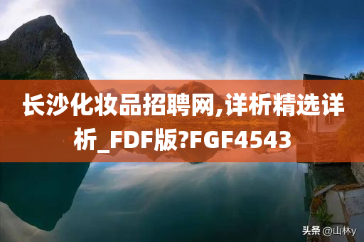 长沙化妆品招聘网,详析精选详析_FDF版?FGF4543