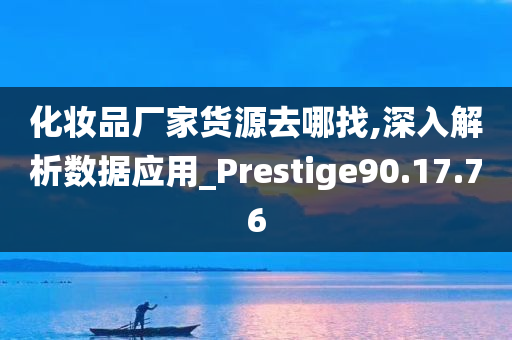 化妆品厂家货源去哪找,深入解析数据应用_Prestige90.17.76