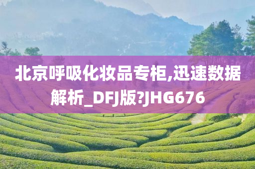 北京呼吸化妆品专柜,迅速数据解析_DFJ版?JHG676