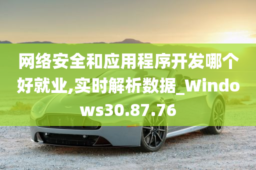 网络安全和应用程序开发哪个好就业,实时解析数据_Windows30.87.76