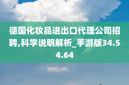 德国化妆品进出口代理公司招聘,科学说明解析_手游版34.54.64