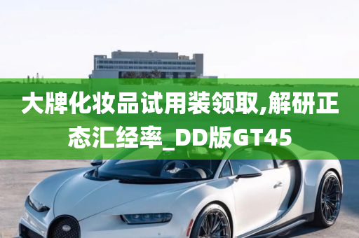 大牌化妆品试用装领取,解研正态汇经率_DD版GT45