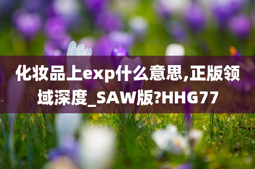 化妆品上exp什么意思,正版领域深度_SAW版?HHG77