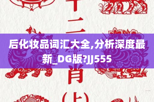 后化妆品词汇大全,分析深度最新_DG版?JJ555