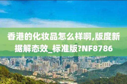 香港的化妆品怎么样啊,版度新据解态效_标准版?NF8786