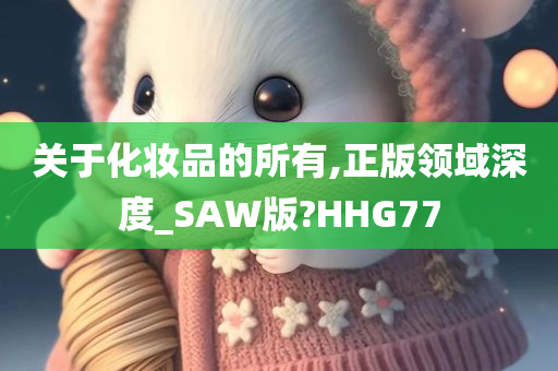 关于化妆品的所有,正版领域深度_SAW版?HHG77