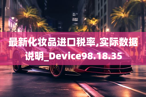 最新化妆品进口税率,实际数据说明_Device98.18.35