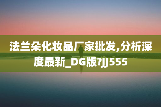 法兰朵化妆品厂家批发,分析深度最新_DG版?JJ555