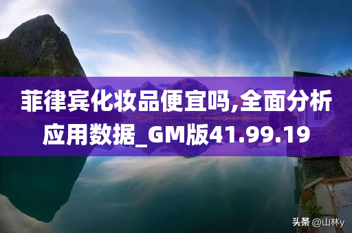 菲律宾化妆品便宜吗,全面分析应用数据_GM版41.99.19