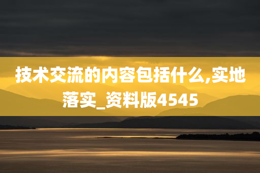 技术交流的内容包括什么,实地落实_资料版4545