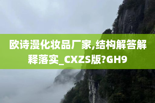 欧诗漫化妆品厂家,结构解答解释落实_CXZS版?GH9