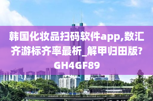 韩国化妆品扫码软件app,数汇齐游标齐率最析_解甲归田版?GH4GF89