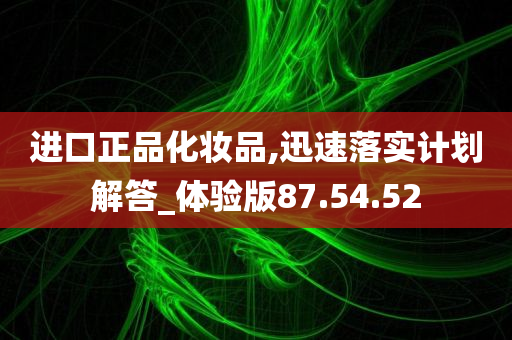 进口正品化妆品,迅速落实计划解答_体验版87.54.52