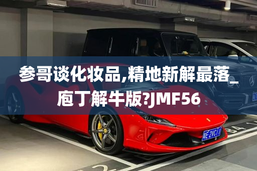 参哥谈化妆品,精地新解最落_庖丁解牛版?JMF56