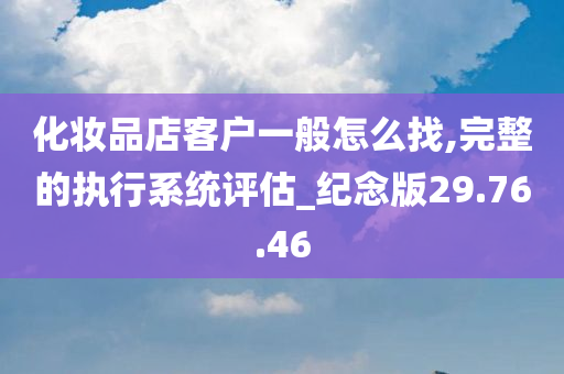 化妆品店客户一般怎么找,完整的执行系统评估_纪念版29.76.46