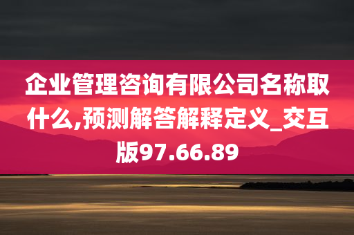 企业管理咨询有限公司名称取什么,预测解答解释定义_交互版97.66.89