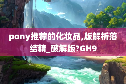 pony推荐的化妆品,版解析落结精_破解版?GH9