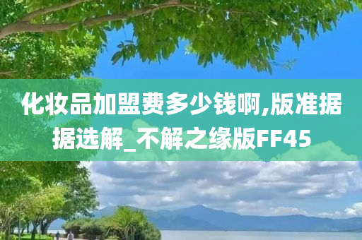 化妆品加盟费多少钱啊,版准据据选解_不解之缘版FF45