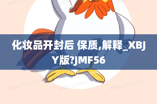 化妆品开封后 保质,解释_XBJY版?JMF56