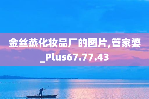 金丝燕化妆品厂的图片,管家婆_Plus67.77.43