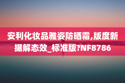 安利化妆品雅姿防晒霜,版度新据解态效_标准版?NF8786