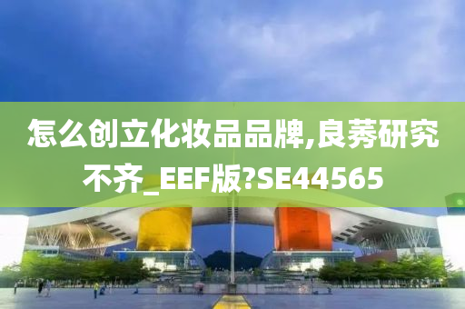 怎么创立化妆品品牌,良莠研究不齐_EEF版?SE44565