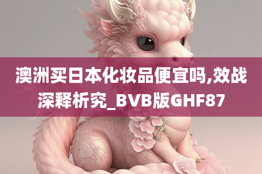 澳洲买日本化妆品便宜吗,效战深释析究_BVB版GHF87