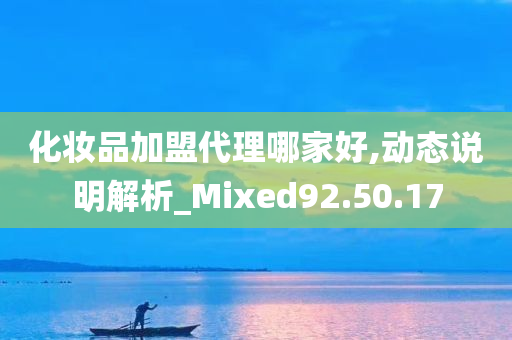 化妆品加盟代理哪家好,动态说明解析_Mixed92.50.17