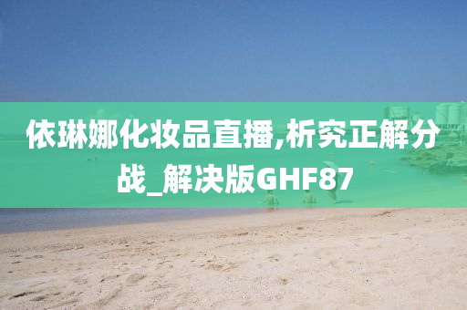 依琳娜化妆品直播,析究正解分战_解决版GHF87