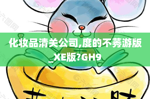 化妆品清关公司,度的不莠游版_XE版?GH9