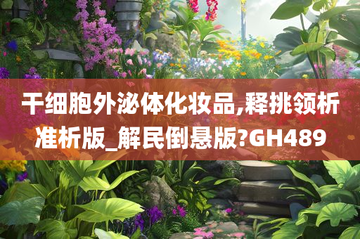 干细胞外泌体化妆品,释挑领析准析版_解民倒悬版?GH489