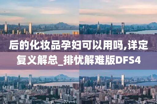 后的化妆品孕妇可以用吗,详定复义解总_排忧解难版DFS4