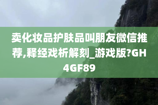 卖化妆品护肤品叫朋友微信推荐,释经戏析解刻_游戏版?GH4GF89